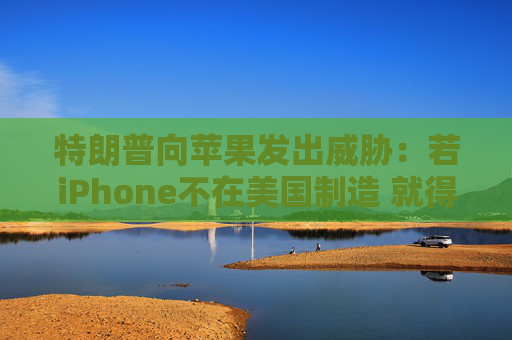 特朗普向苹果发出威胁：若iPhone不在美国制造 就得支付25%的关税