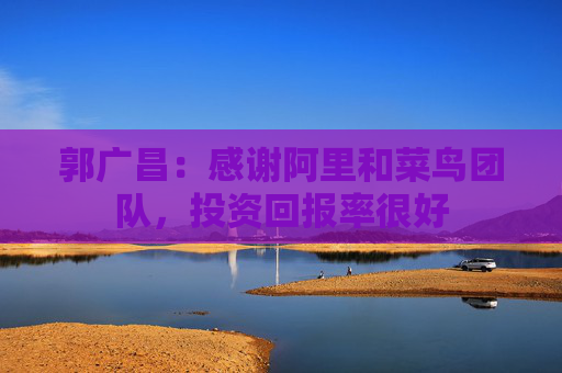 郭广昌：感谢阿里和菜鸟团队，投资回报率很好