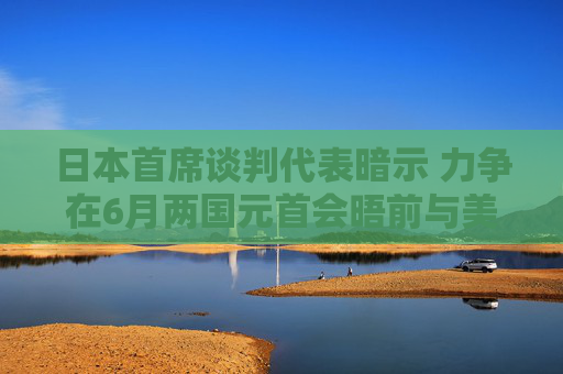 日本首席谈判代表暗示 力争在6月两国元首会晤前与美国达成关税协议  第1张