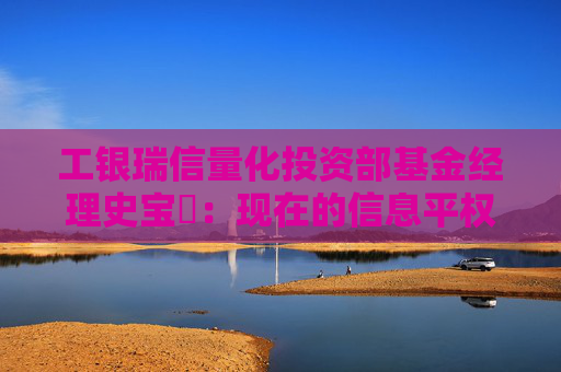 工银瑞信量化投资部基金经理史宝珖：现在的信息平权新时代更有温度