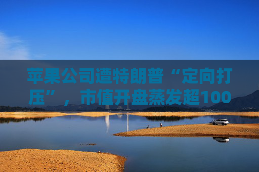 苹果公司遭特朗普“定向打压”，市值开盘蒸发超1000亿美元