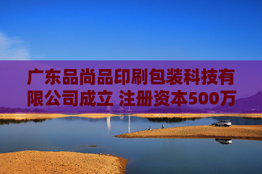 广东品尚品印刷包装科技有限公司成立 注册资本500万人民币
