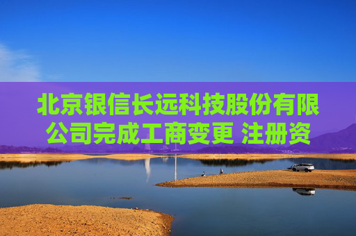北京银信长远科技股份有限公司完成工商变更 注册资本增至34251万元