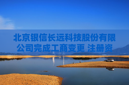 北京银信长远科技股份有限公司完成工商变更 注册资本增至33516万元