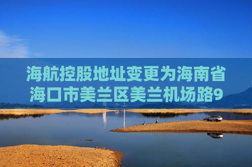 海航控股地址变更为海南省海口市美兰区美兰机场路9号海南航空海口美兰基地21号楼综合办公楼