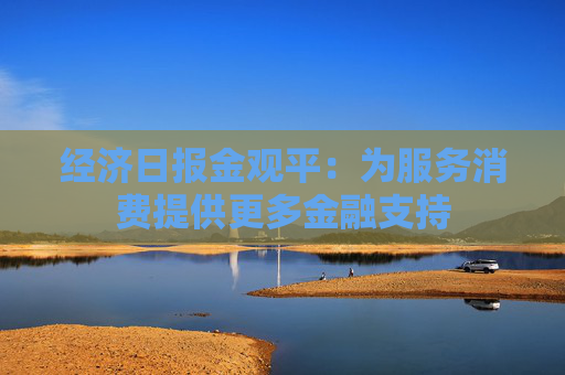 经济日报金观平：为服务消费提供更多金融支持