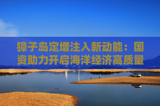 獐子岛定增注入新动能：国资助力开启海洋经济高质量发展新篇章