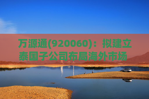 万源通(920060)：拟建立泰国子公司布局海外市场 2025Q1营收2.42亿元(+12.12%)