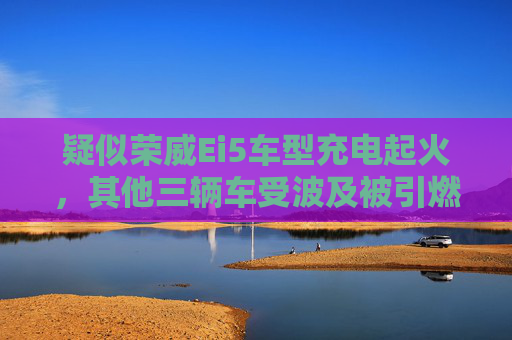 疑似荣威Ei5车型充电起火，其他三辆车受波及被引燃