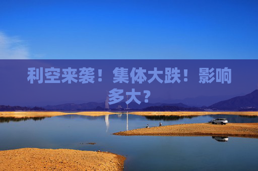 利空来袭！集体大跌！影响多大？