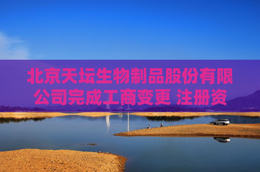北京天坛生物制品股份有限公司完成工商变更 注册资本增至125444万元