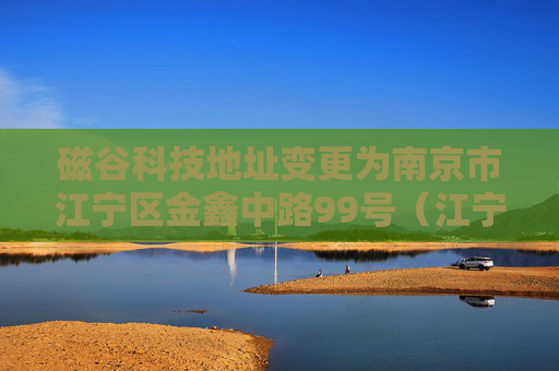 磁谷科技地址变更为南京市江宁区金鑫中路99号（江宁开发区）