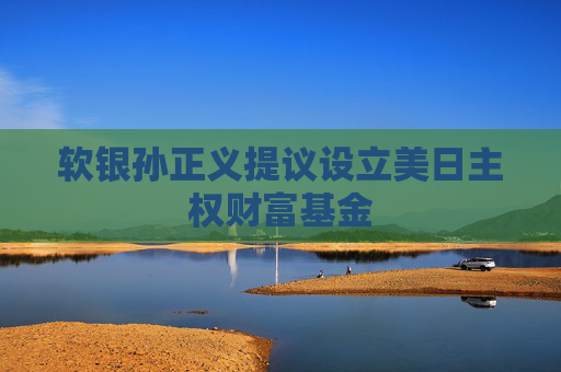软银孙正义提议设立美日主权财富基金