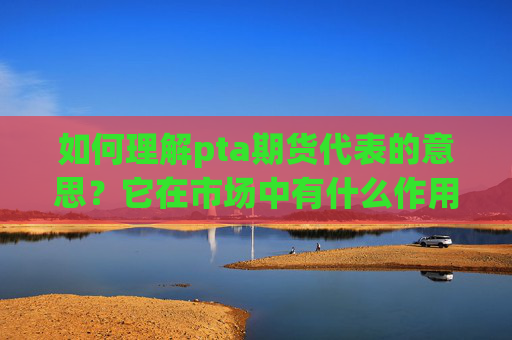 如何理解pta期货代表的意思？它在市场中有什么作用？