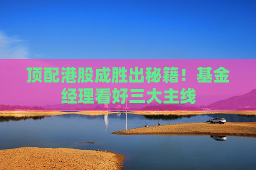 顶配港股成胜出秘籍！基金经理看好三大主线