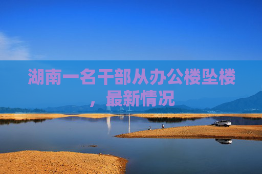 湖南一名干部从办公楼坠楼，最新情况
