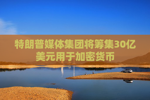 特朗普媒体集团将筹集30亿美元用于加密货币  第1张