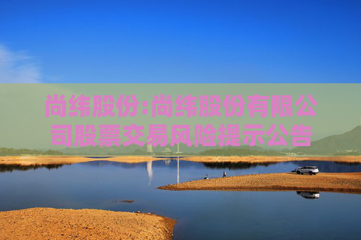 尚纬股份:尚纬股份有限公司股票交易风险提示公告