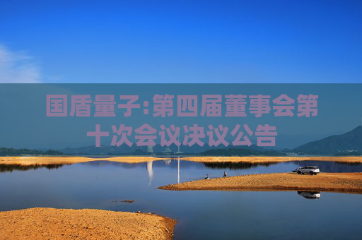 国盾量子:第四届董事会第十次会议决议公告