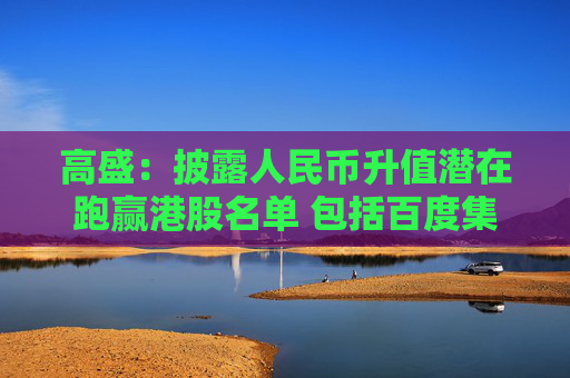 高盛：披露人民币升值潜在跑赢港股名单 包括百度集团-SW及腾讯控股等