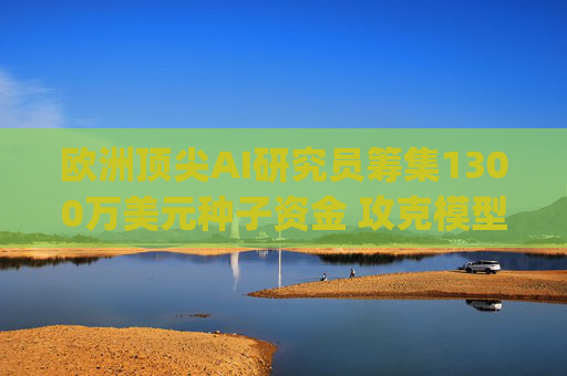 欧洲顶尖AI研究员筹集1300万美元种子资金 攻克模型 "圣杯" 难题
