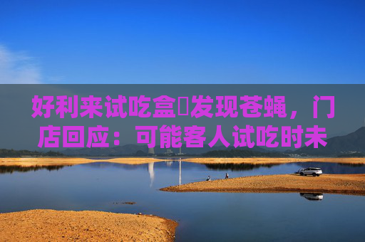 好利来试吃盒內发现苍蝇，门店回应：可能客人试吃时未盖严飞进去