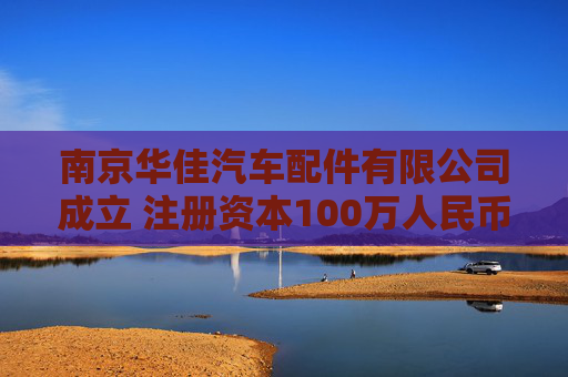 南京华佳汽车配件有限公司成立 注册资本100万人民币