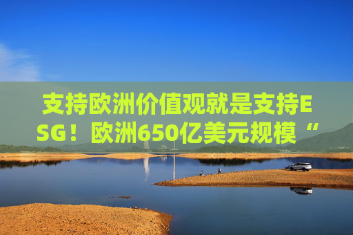 支持欧洲价值观就是支持ESG！欧洲650亿美元规模“老钱”警告美国资管机构