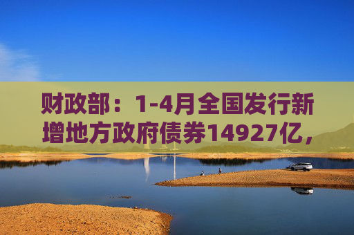 财政部：1-4月全国发行新增地方政府债券14927亿，一般债券3023亿元、专项债券11904亿！全国发行地方政府债券合计35354亿