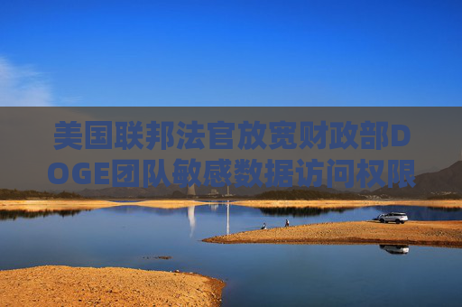 美国联邦法官放宽财政部DOGE团队敏感数据访问权限  第1张