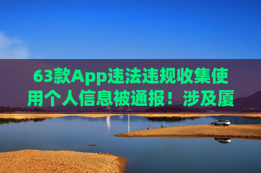 63款App违法违规收集使用个人信息被通报！涉及厦门银行企业银行、豆豆钱等应用