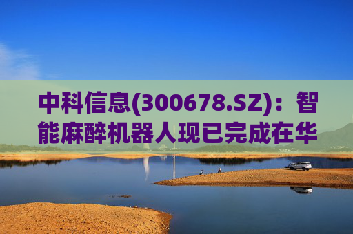 中科信息(300678.SZ)：智能麻醉机器人现已完成在华西医院的伦理审核，即将进入临床试验