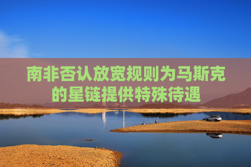 南非否认放宽规则为马斯克的星链提供特殊待遇  第1张
