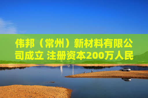 伟邦（常州）新材料有限公司成立 注册资本200万人民币