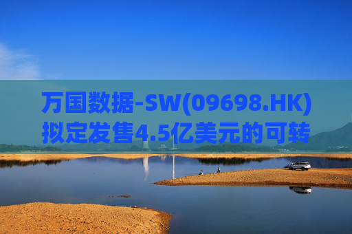 万国数据-SW(09698.HK)拟定发售4.5亿美元的可转换优先债券