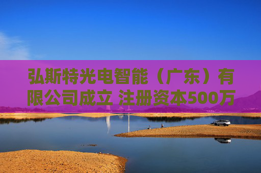 弘斯特光电智能（广东）有限公司成立 注册资本500万人民币