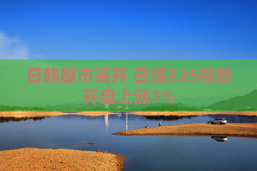 日韩股市高开 日经225指数开盘上涨1%