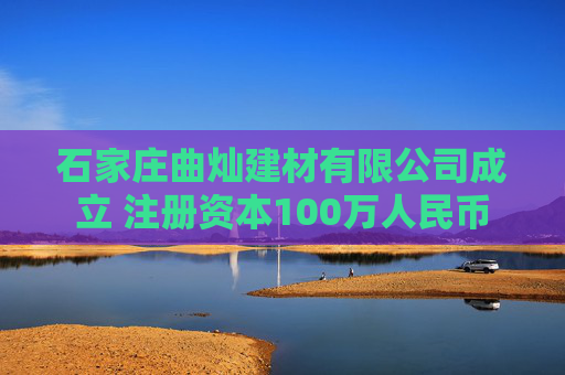石家庄曲灿建材有限公司成立 注册资本100万人民币