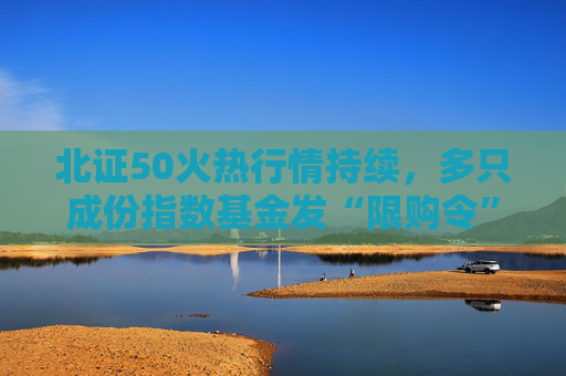 北证50火热行情持续，多只成份指数基金发“限购令”！