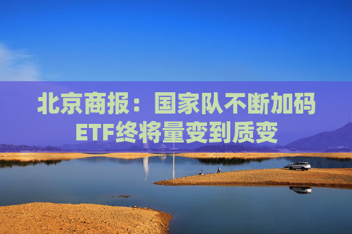 北京商报：国家队不断加码ETF终将量变到质变