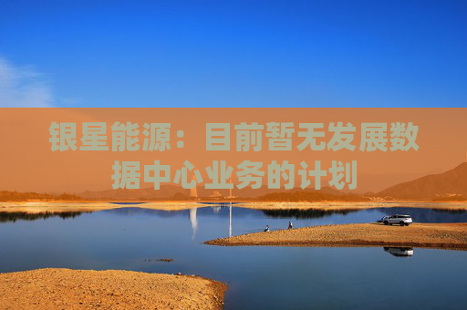 银星能源：目前暂无发展数据中心业务的计划