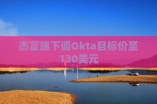 杰富瑞下调Okta目标价至130美元