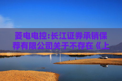 菱电电控:长江证券承销保荐有限公司关于不存在《上市公司监管指引第7号―上市公司重大资产重组相关股票异常交易监管》第十二条及《上海证券交易所上市公司自律监管指引第6号――重大资产重组》第三十条...