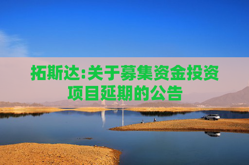 拓斯达:关于募集资金投资项目延期的公告  第1张