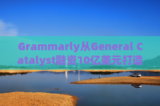 Grammarly从General Catalyst融资10亿美元打造人工智能平台