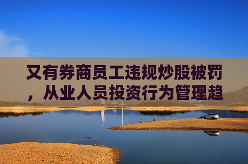又有券商员工违规炒股被罚，从业人员投资行为管理趋严