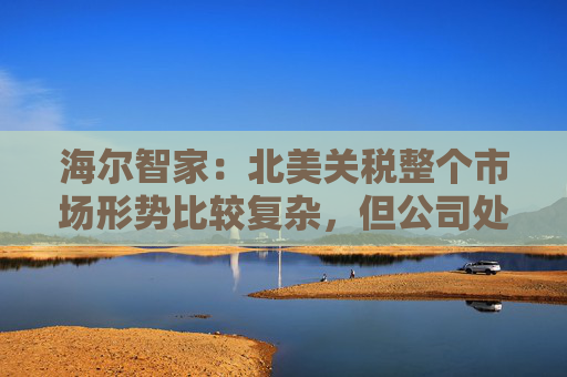 海尔智家：北美关税整个市场形势比较复杂，但公司处于有利的地位