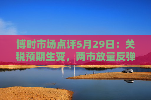 博时市场点评5月29日：关税预期生变，两市放量反弹  第1张