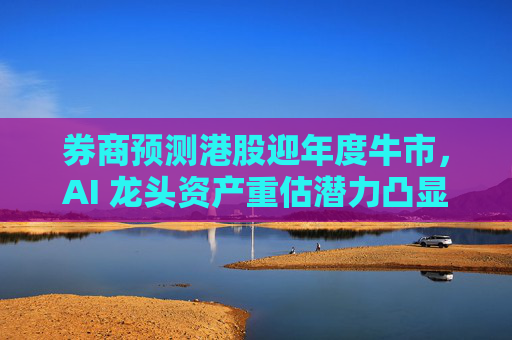 券商预测港股迎年度牛市，AI 龙头资产重估潜力凸显