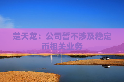 楚天龙：公司暂不涉及稳定币相关业务